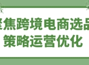 聚焦跨境电商选品策略运营优化