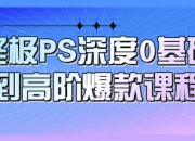 终极PS深度0基础到高阶爆款课程
