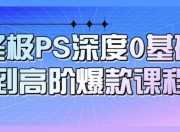 终极PS深度0基础到高阶爆款课程