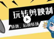 玩转剪映制作，特效、运镜转场（113节视频）