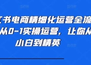 小红书电商精细化运营全流程，从0-1实操运营，让你从小白到精英