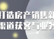 打造房产销售新渠道获客与业务