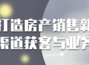 打造房产销售新渠道获客与业务
