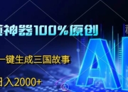 中视频神器100%过原创 免费AI一键生成三国故事，日入2000+【揭秘】