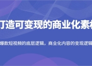 打造可变现的商业化素材，爆款短视频的底层逻辑，商业化内容的变现逻辑