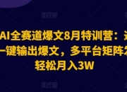 2024AI全赛道爆文8月特训营：通过AI指令一键输出爆文，多平台矩阵发布，轻松月入3W【揭秘】