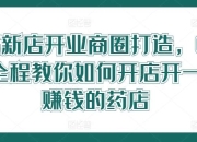 药店新店开业商圈打造，0基础全程教你如何开店开一定赚钱的药店