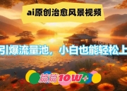 ai原创治愈风景视频，引爆流量池，小白也能轻松上手，篇篇10w+【揭秘】